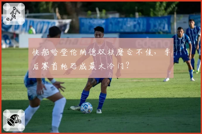 快船哈登伦纳德双核磨合不佳,季后赛首轮恐成最大冷门?