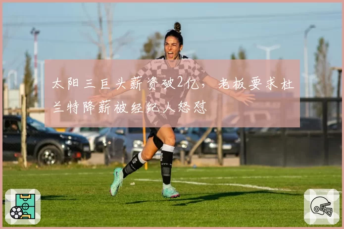 太阳三巨头薪资破2亿,老板要求杜兰特降薪被经纪人怒怼