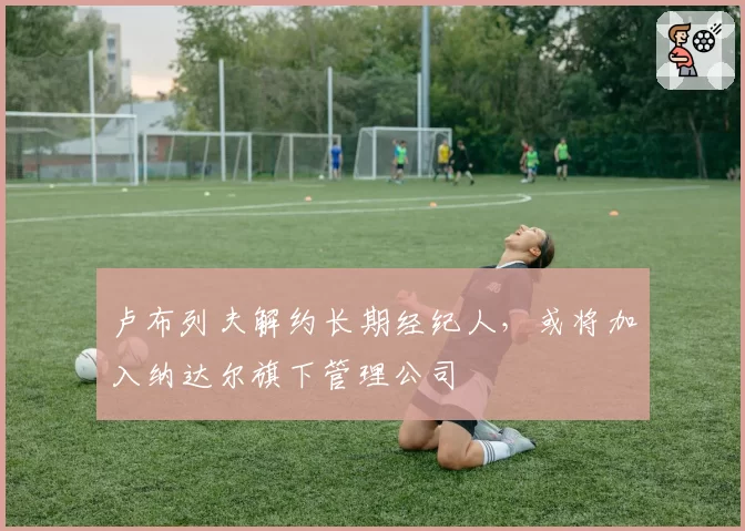 卢布列夫解约长期经纪人,或将加入纳达尔旗下管理公司