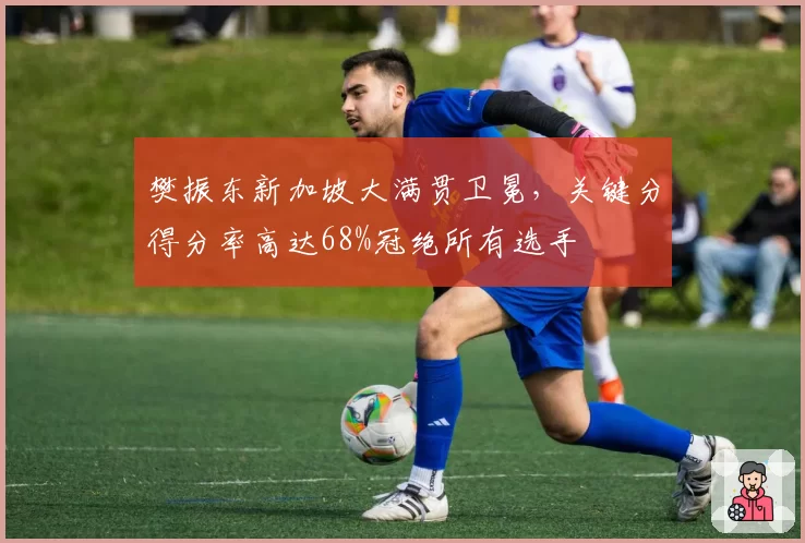 樊振东新加坡大满贯卫冕，关键分得分率高达68%冠绝所有选手