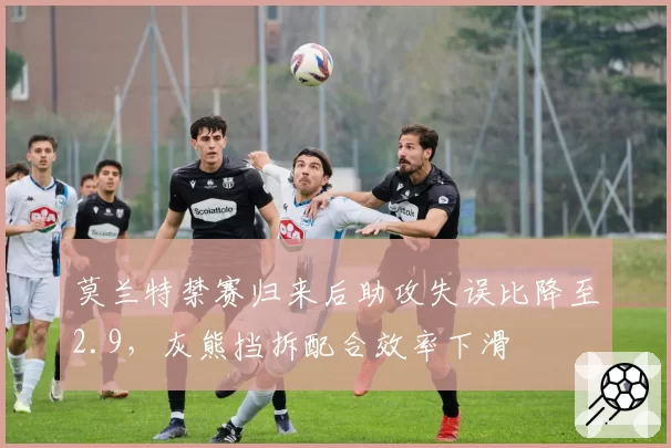 莫兰特禁赛归来后助攻失误比降至2.9，灰熊挡拆配合效率下滑