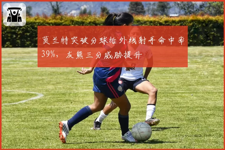 莫兰特突破分球给外线射手命中率39%，灰熊三分威胁提升