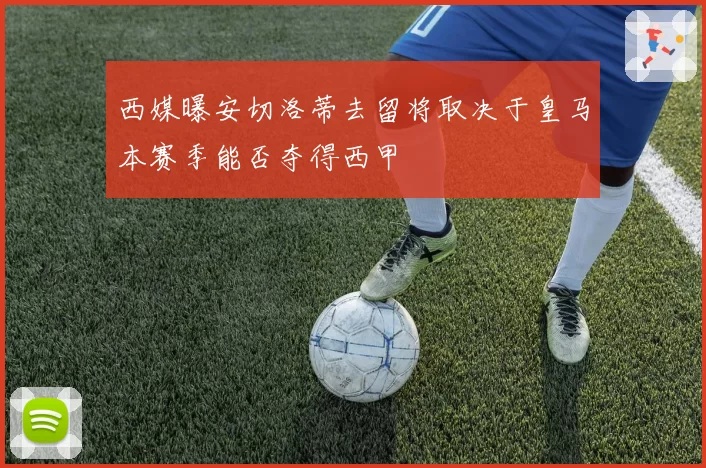 西媒曝安切洛蒂去留将取决于皇马本赛季能否夺得西甲