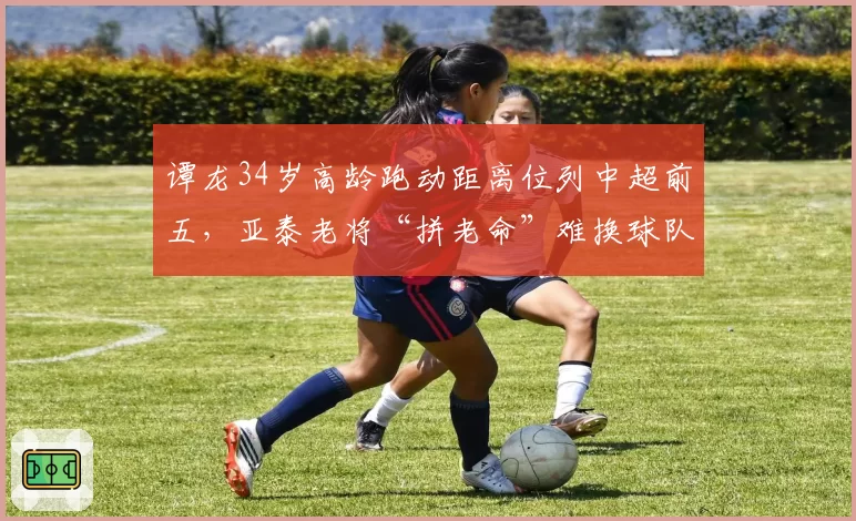 谭龙34岁高龄跑动距离位列中超前五,亚泰老将“拼老命”难换球队一胜