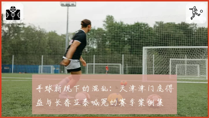 手球新规下的混乱：天津津门虎得益与长春亚泰喊冤的赛季案例集