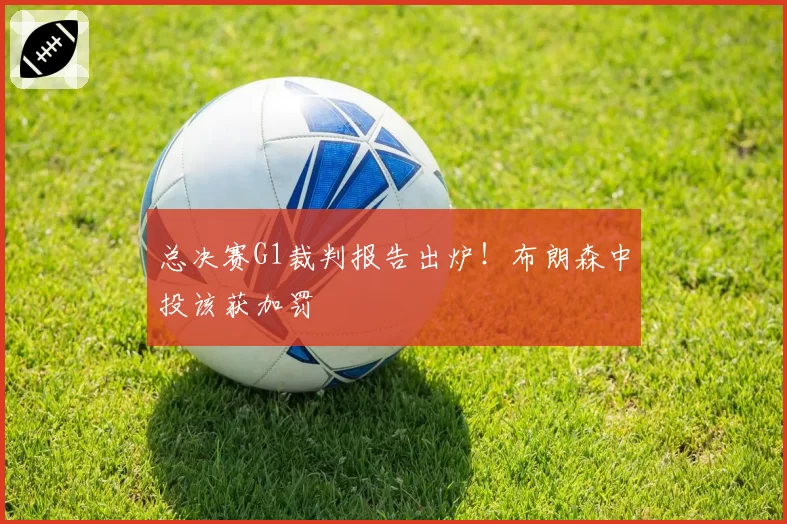 总决赛G1裁判报告出炉！布朗森中投该获加罚
