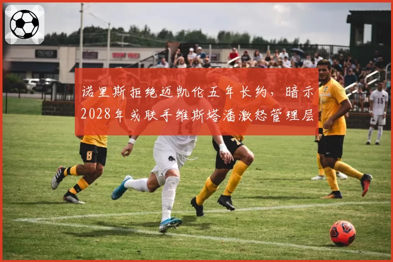 诺里斯拒绝迈凯伦五年长约，暗示2028年或联手维斯塔潘激怒管理层