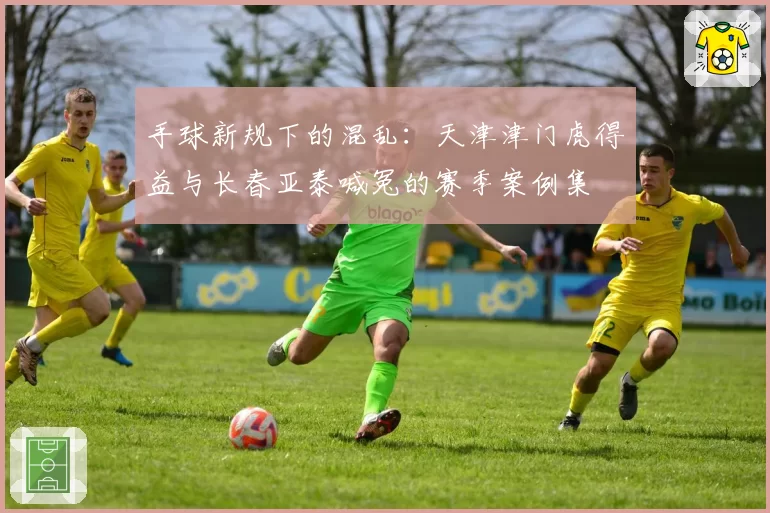 手球新规下的混乱：天津津门虎得益与长春亚泰喊冤的赛季案例集