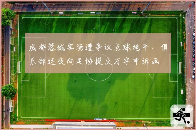 成都蓉城客场遭争议点球绝平,俱乐部连夜向足协提交万字申诉函
