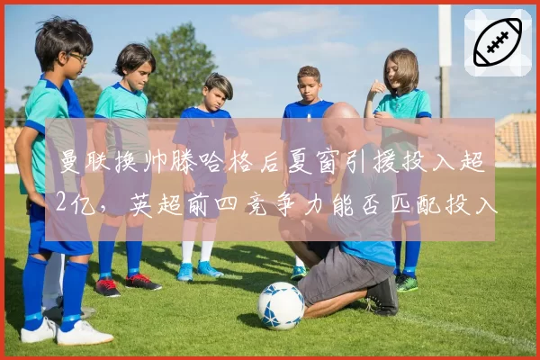 曼联换帅滕哈格后夏窗引援投入超2亿，英超前四竞争力能否匹配投入？