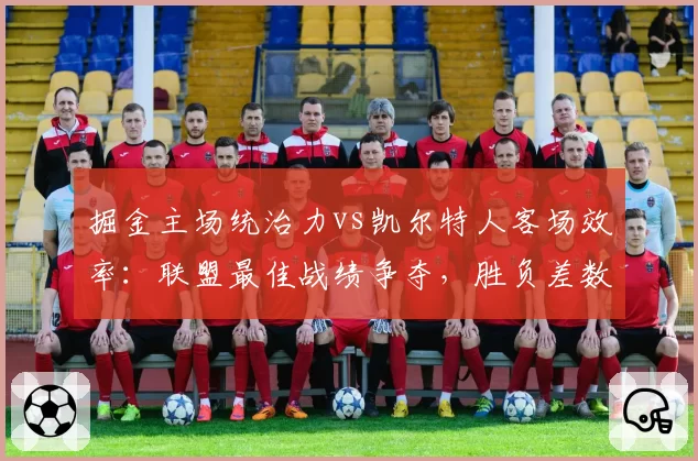 掘金主场统治力vs凯尔特人客场效率：联盟最佳战绩争夺，胜负差数据拆解