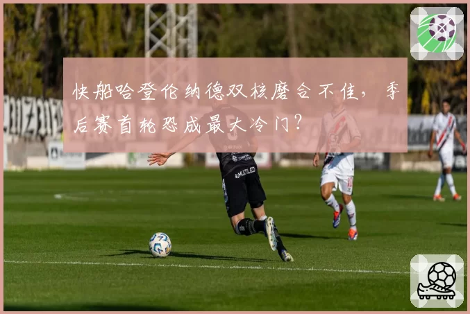 快船哈登伦纳德双核磨合不佳,季后赛首轮恐成最大冷门?