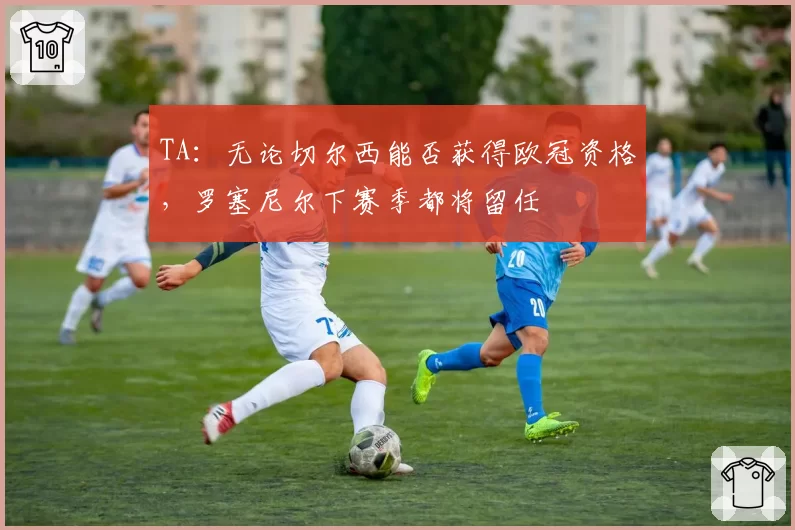 TA:无论切尔西能否获得欧冠资格,罗塞尼尔下赛季都将留任