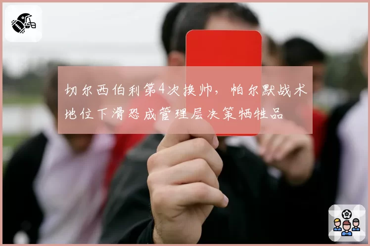 切尔西伯利第4次换帅，帕尔默战术地位下滑恐成管理层决策牺牲品