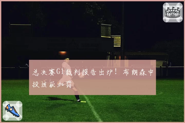 总决赛G1裁判报告出炉！布朗森中投该获加罚