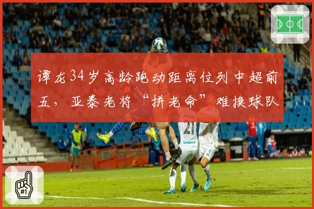 谭龙34岁高龄跑动距离位列中超前五,亚泰老将“拼老命”难换球队一胜