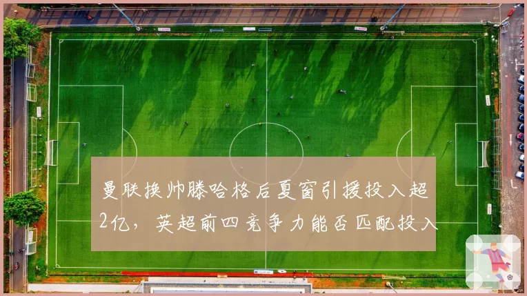曼联换帅滕哈格后夏窗引援投入超2亿，英超前四竞争力能否匹配投入？