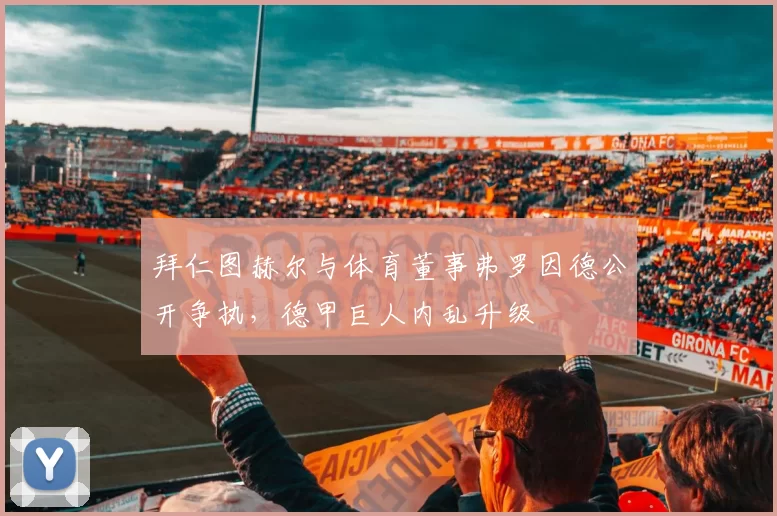 拜仁图赫尔与体育董事弗罗因德公开争执，德甲巨人内乱升级