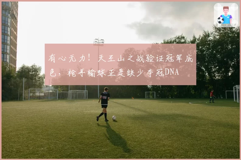 有心无力！天王山之战验证冠军底色，枪手输球正是缺少夺冠DNA