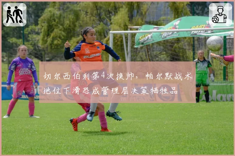 切尔西伯利第4次换帅，帕尔默战术地位下滑恐成管理层决策牺牲品