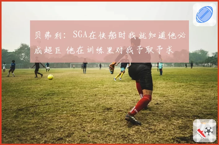 贝弗利:SGA在快船时我就知道他必成超巨 他在训练里对我予取予求