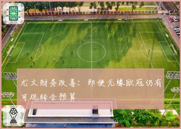 尤文财务改善：即便无缘欧冠仍有可观转会预算