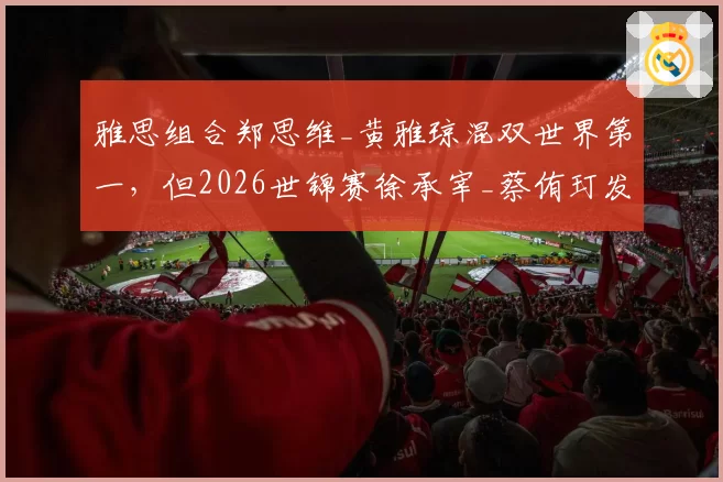 雅思组合郑思维_黄雅琼混双世界第一，但2026世锦赛徐承宰_蔡侑玎发球威胁不可小觑