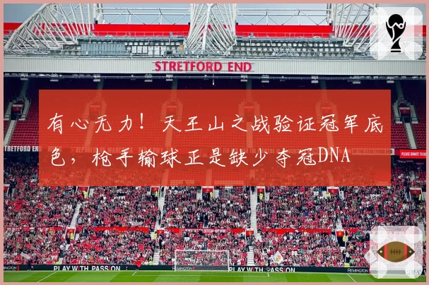 有心无力！天王山之战验证冠军底色，枪手输球正是缺少夺冠DNA
