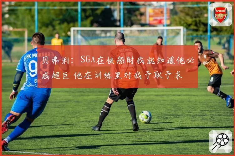 贝弗利：SGA在快船时我就知道他必成超巨 他在训练里对我予取予求