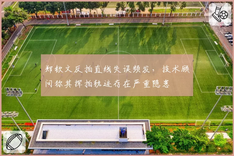 郑钦文反拍直线失误频发，技术顾问称其挥拍轨迹存在严重隐患