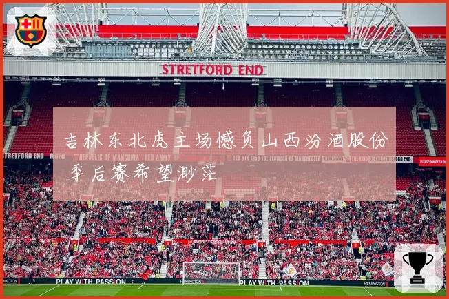 吉林东北虎主场憾负山西汾酒股份 季后赛希望渺茫