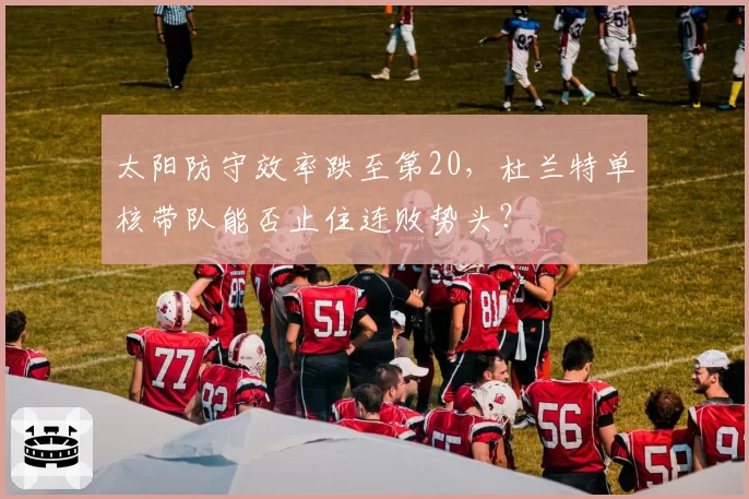太阳防守效率跌至第20，杜兰特单核带队能否止住连败势头？