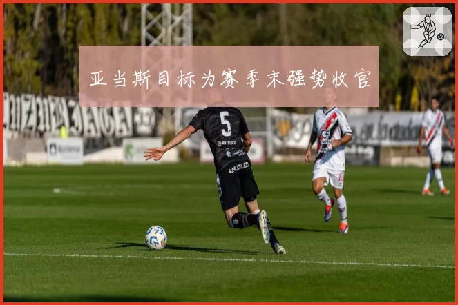 亚当斯目标为赛季末强势收官