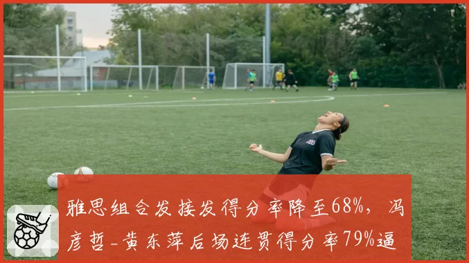雅思组合发接发得分率降至68%，冯彦哲_黄东萍后场连贯得分率79%逼近榜首