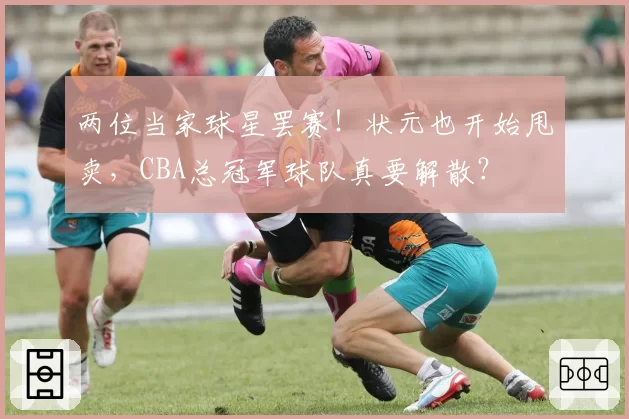 两位当家球星罢赛！状元也开始甩卖，CBA总冠军球队真要解散？