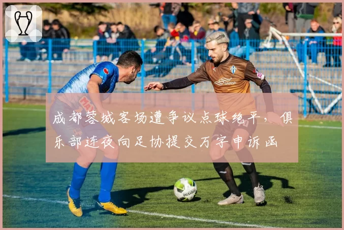 成都蓉城客场遭争议点球绝平，俱乐部连夜向足协提交万字申诉函
