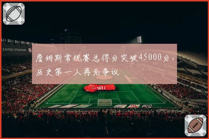 詹姆斯常规赛总得分突破45000分,历史第一人再无争议