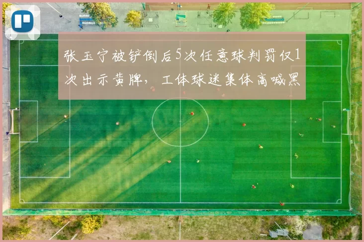 张玉宁被铲倒后5次任意球判罚仅1次出示黄牌，工体球迷集体高喊黑哨