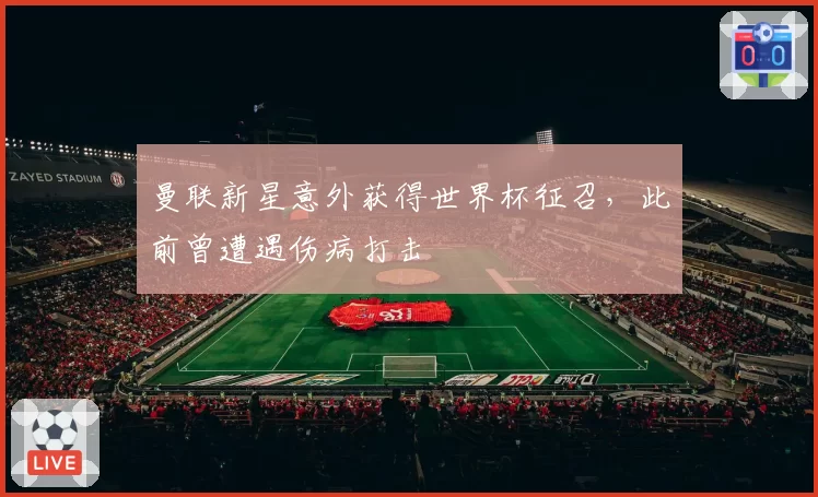 曼联新星意外获得世界杯征召，此前曾遭遇伤病打击