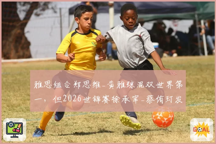 雅思组合郑思维_黄雅琼混双世界第一，但2026世锦赛徐承宰_蔡侑玎发球威胁不可小觑