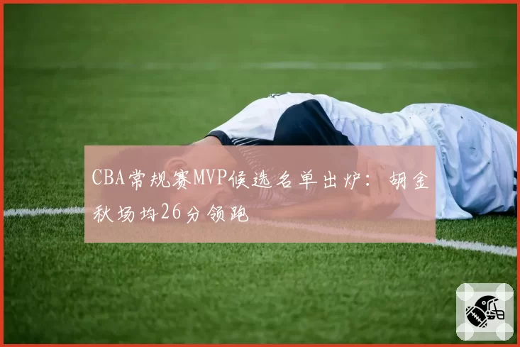 CBA常规赛MVP候选名单出炉：胡金秋场均26分领跑