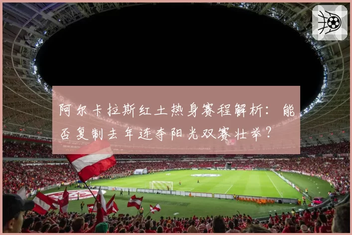 阿尔卡拉斯红土热身赛程解析：能否复制去年连夺阳光双赛壮举？