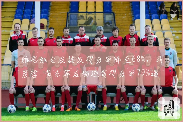 雅思组合发接发得分率降至68%，冯彦哲_黄东萍后场连贯得分率79%逼近榜首