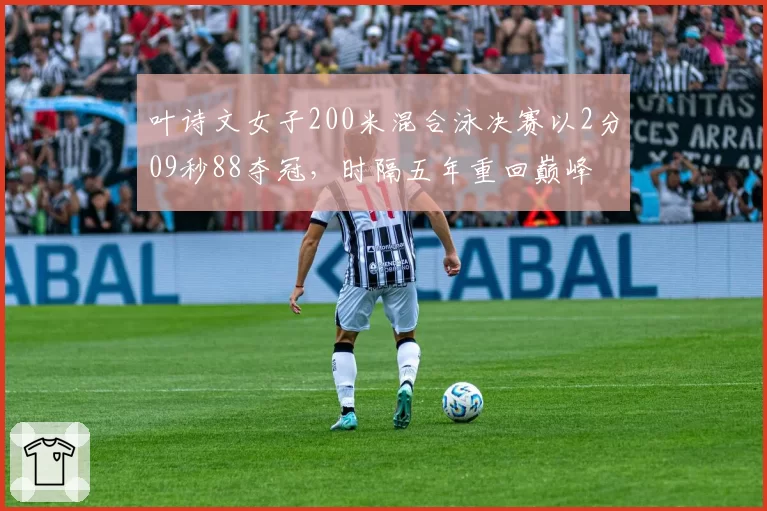 叶诗文女子200米混合泳决赛以2分09秒88夺冠，时隔五年重回巅峰