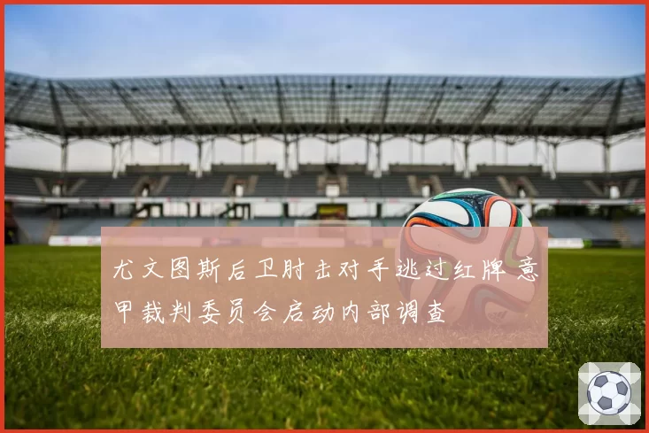 尤文图斯后卫肘击对手逃过红牌 意甲裁判委员会启动内部调查