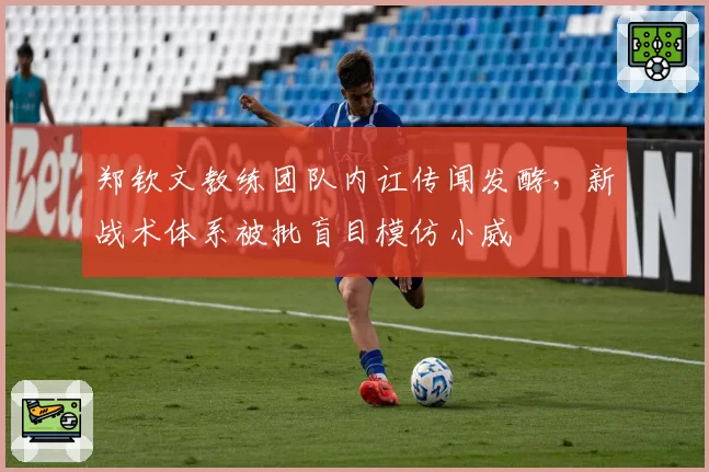 郑钦文教练团队内讧传闻发酵，新战术体系被批盲目模仿小威