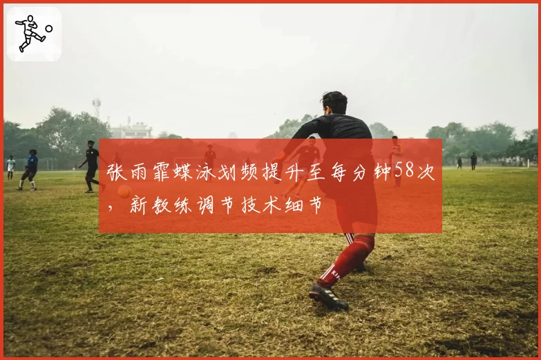 张雨霏蝶泳划频提升至每分钟58次，新教练调节技术细节