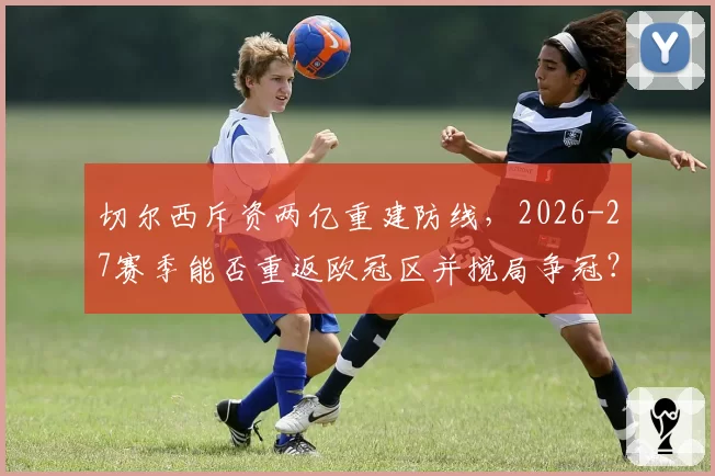 切尔西斥资两亿重建防线，2026-27赛季能否重返欧冠区并搅局争冠？