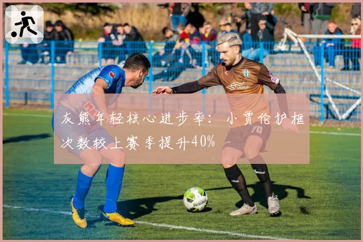灰熊年轻核心进步率：小贾伦护框次数较上赛季提升40%