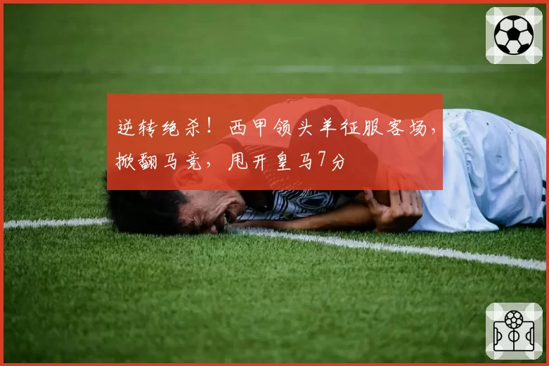 逆转绝杀！西甲领头羊征服客场，掀翻马竞，甩开皇马7分